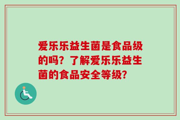 爱乐乐益生菌是食品级的吗?了解爱乐乐益生菌的食品安全等级? 爱乐乐益生菌是食品级的吗?了解爱乐乐益生菌的食品安全等级?