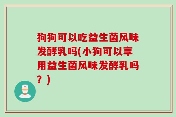 狗狗可以吃益生菌风味发酵乳吗(小狗可以享用益生菌风味发酵乳吗？)