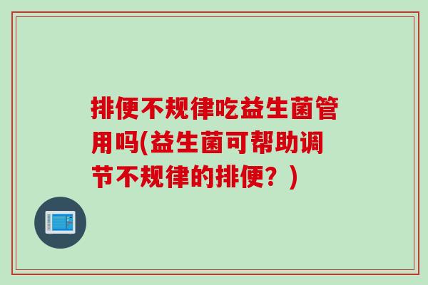 排便不规律吃益生菌管用吗(益生菌可帮助调节不规律的排便？)