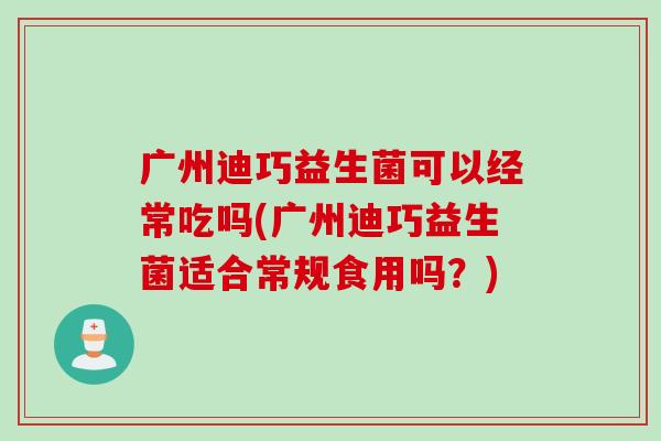 广州迪巧益生菌可以经常吃吗(广州迪巧益生菌适合常规食用吗?) 广州迪巧益生菌可以经常吃吗(广州迪巧益生菌适合常规食用吗?)