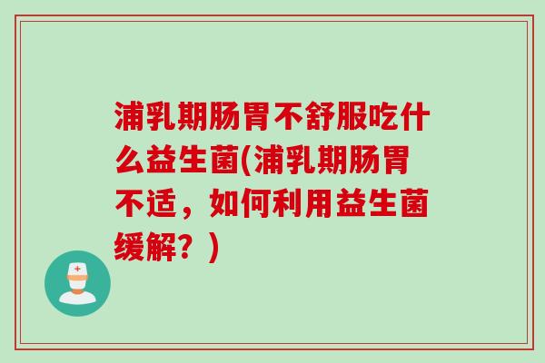 浦乳期肠胃不舒服吃什么益生菌(浦乳期肠胃不适，如何利用益生菌缓解？)