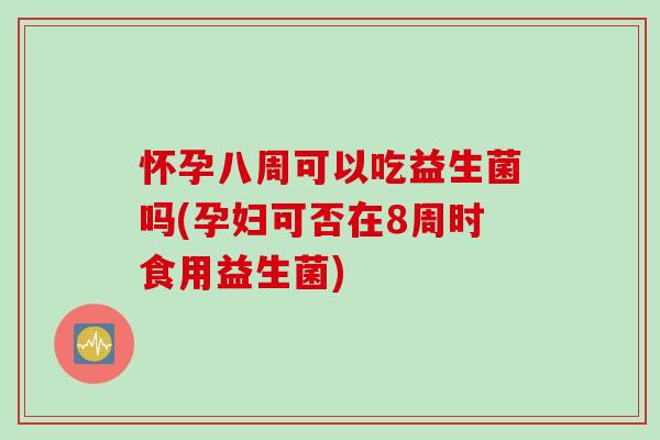 怀孕八周可以吃益生菌吗(孕妇可否在8周时食用益生菌) 怀孕八周可以吃益生菌吗(孕妇可否在8周时食用益生菌)