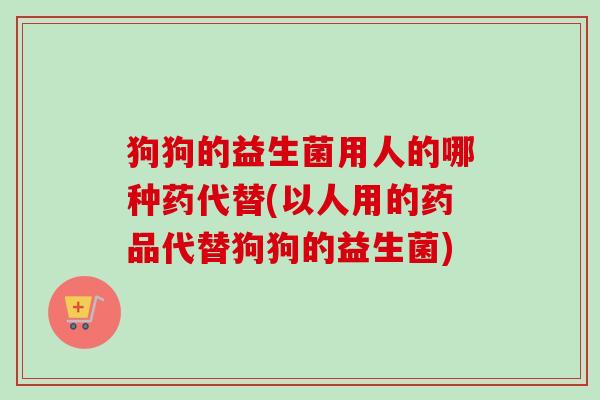 狗狗的益生菌用人的哪种药代替(以人用的药品代替狗狗的益生菌) 狗狗的益生菌用人的哪种药代替(以人用的药品代替狗狗的益生菌)