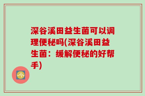 深谷溪田益生菌可以调理吗(深谷溪田益生菌:缓解的好帮手) 深谷溪田益生菌可以调理吗(深谷溪田益生菌:缓解的好帮手)