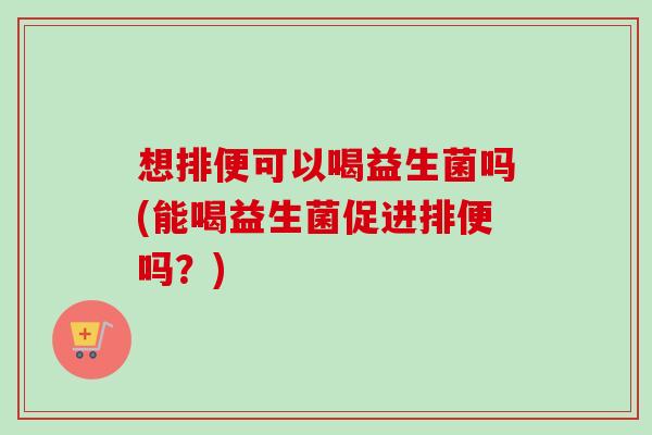 想排便可以喝益生菌吗(能喝益生菌促进排便吗？)