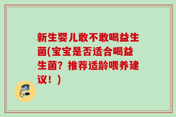 新生婴儿敢不敢喝益生菌(宝宝是否适合喝益生菌?推荐适龄喂养建议!) 新生婴儿敢不敢喝益生菌(宝宝是否适合喝益生菌?推荐适龄喂养建议!)