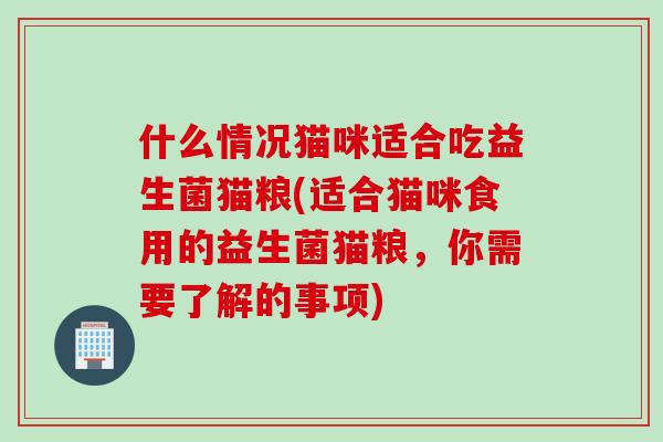 什么情况猫咪适合吃益生菌猫粮(适合猫咪食用的益生菌猫粮,你需要了解的事项) 什么情况猫咪适合吃益生菌猫粮(适合猫咪食用的益生菌猫粮,你需要了解的事项)