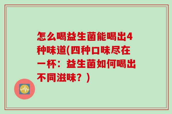 怎么喝益生菌能喝出4种味道(四种口味尽在一杯：益生菌如何喝出不同滋味？)