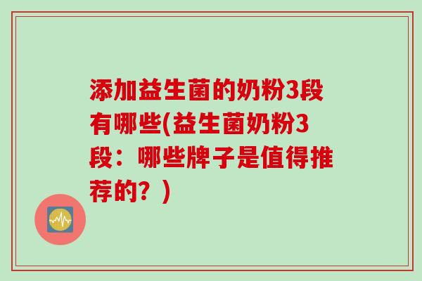 添加益生菌的奶粉3段有哪些(益生菌奶粉3段：哪些牌子是值得推荐的？)