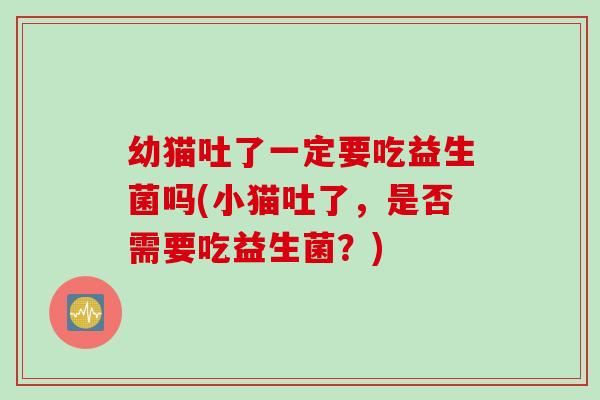 幼猫吐了一定要吃益生菌吗(小猫吐了,是否需要吃益生菌?) 幼猫吐了一定要吃益生菌吗(小猫吐了,是否需要吃益生菌?)