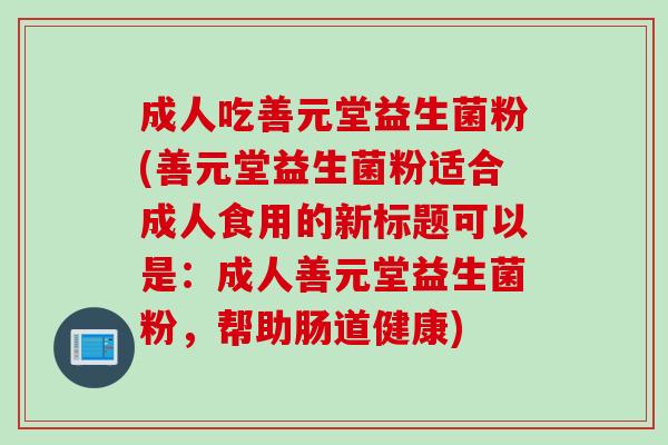成人吃善元堂益生菌粉(善元堂益生菌粉适合成人食用的新标题可以是:成人善元堂益生菌粉,帮助肠道健康) 成人吃善元堂益生菌粉(善元堂益生菌粉适合成人食用的新标题可以是:成人善元堂益生菌粉,帮助肠道健康)