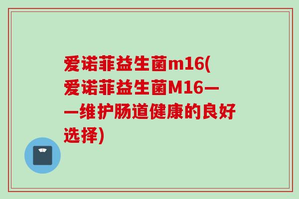 爱诺菲益生菌m16(爱诺菲益生菌M16——维护肠道健康的良好选择) 爱诺菲益生菌m16(爱诺菲益生菌M16——维护肠道健康的良好选择)