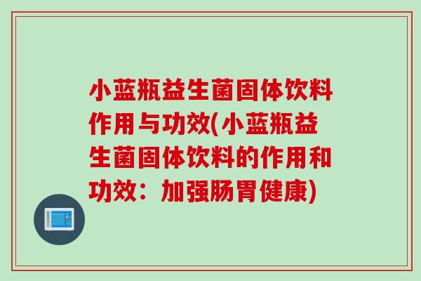 小蓝瓶益生菌固体饮料作用与功效(小蓝瓶益生菌固体饮料的作用和功效:加强肠胃健康) 小蓝瓶益生菌固体饮料作用与功效(小蓝瓶益生菌固体饮料的作用和功效:加强肠胃健康)