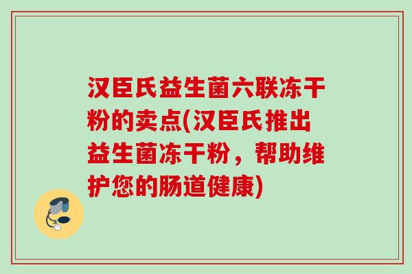 汉臣氏益生菌六联冻干粉的卖点(汉臣氏推出益生菌冻干粉，帮助维护您的肠道健康)