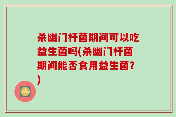 杀幽门杆菌期间可以吃益生菌吗(杀幽门杆菌期间能否食用益生菌？)