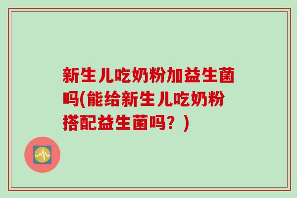 新生儿吃奶粉加益生菌吗(能给新生儿吃奶粉搭配益生菌吗?) 新生儿吃奶粉加益生菌吗(能给新生儿吃奶粉搭配益生菌吗?)