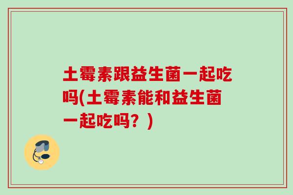 土霉素跟益生菌一起吃吗(土霉素能和益生菌一起吃吗？)