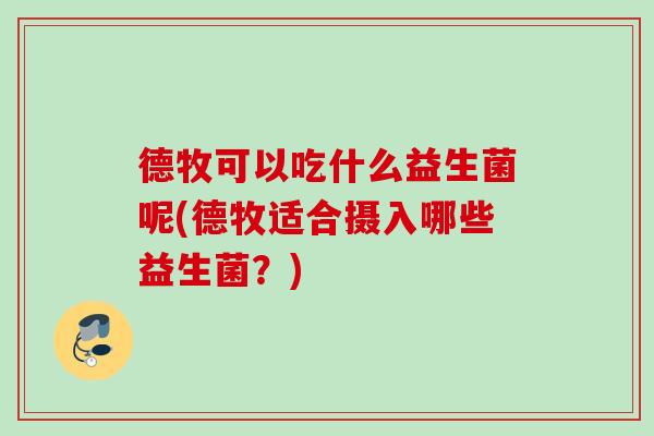德牧可以吃什么益生菌呢(德牧适合摄入哪些益生菌？)