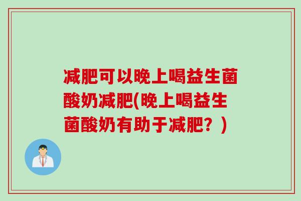 可以晚上喝益生菌酸奶(晚上喝益生菌酸奶有助于?) 可以晚上喝益生菌酸奶(晚上喝益生菌酸奶有助于?)