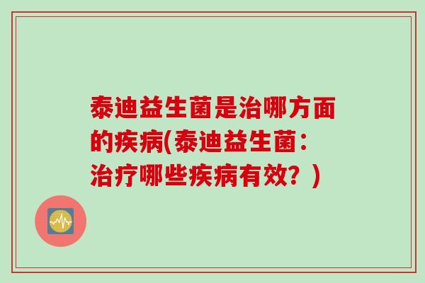 泰迪益生菌是治哪方面的疾病(泰迪益生菌：治疗哪些疾病有效？)