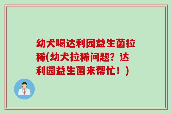 幼犬喝达利园益生菌拉稀(幼犬拉稀问题？达利园益生菌来帮忙！)