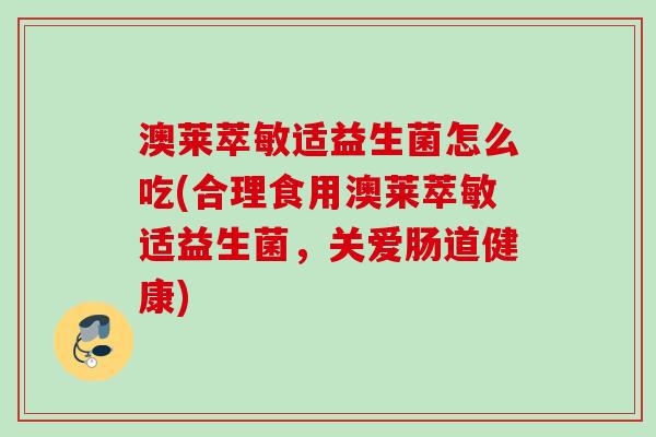 澳莱萃敏适益生菌怎么吃(合理食用澳莱萃敏适益生菌,关爱肠道健康) 澳莱萃敏适益生菌怎么吃(合理食用澳莱萃敏适益生菌,关爱肠道健康)
