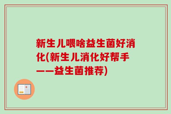 新生儿喂啥益生菌好消化(新生儿消化好帮手——益生菌推荐)