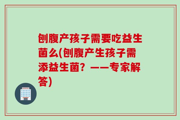刨腹产孩子需要吃益生菌么(刨腹产生孩子需添益生菌？——专家解答)