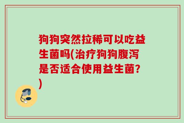 狗狗突然拉稀可以吃益生菌吗(狗狗是否适合使用益生菌?) 狗狗突然拉稀可以吃益生菌吗(狗狗是否适合使用益生菌?)