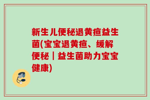 新生儿便秘退黄疸益生菌(宝宝退黄疸、缓解便秘｜益生菌助力宝宝健康)
