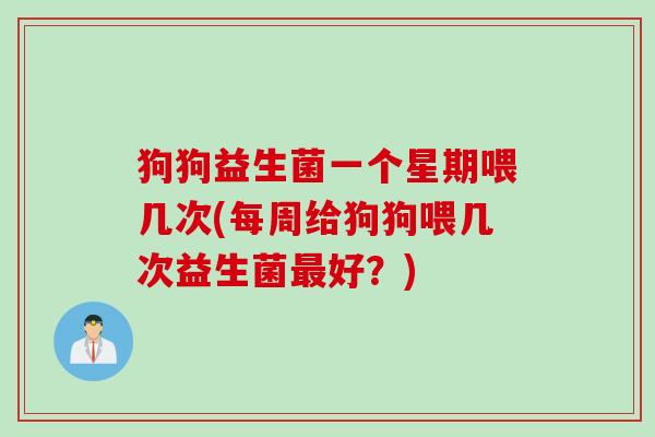 狗狗益生菌一个星期喂几次(每周给狗狗喂几次益生菌好?) 狗狗益生菌一个星期喂几次(每周给狗狗喂几次益生菌好?)