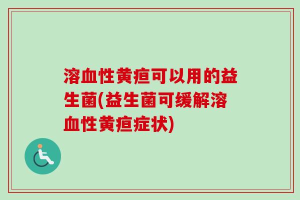 溶性黄疸可以用的益生菌(益生菌可缓解溶性黄疸症状) 溶性黄疸可以用的益生菌(益生菌可缓解溶性黄疸症状)