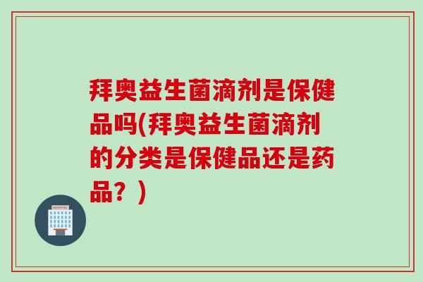 拜奥益生菌滴剂是保健品吗(拜奥益生菌滴剂的分类是保健品还是药品？)