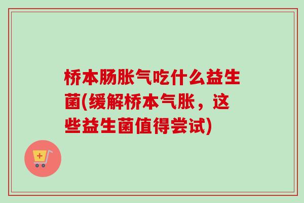 桥本肠胀气吃什么益生菌(缓解桥本气胀，这些益生菌值得尝试)