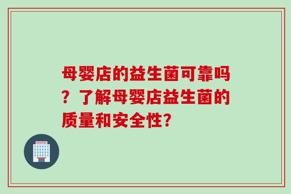 母婴店的益生菌可靠吗？了解母婴店益生菌的质量和安全性？