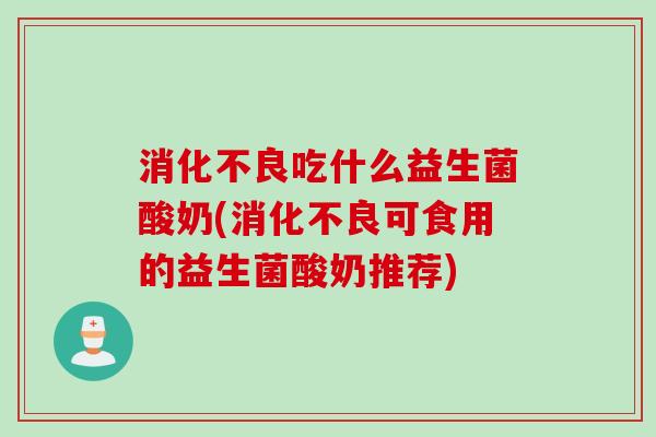 吃什么益生菌酸奶(可食用的益生菌酸奶推荐) 吃什么益生菌酸奶(可食用的益生菌酸奶推荐)