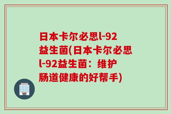 日本卡尔必思l-92益生菌(日本卡尔必思l-92益生菌:维护肠道健康的好帮手) 日本卡尔必思l-92益生菌(日本卡尔必思l-92益生菌:维护肠道健康的好帮手)