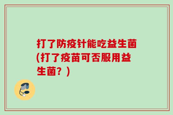 打了防疫针能吃益生菌(打了疫苗可否服用益生菌？)
