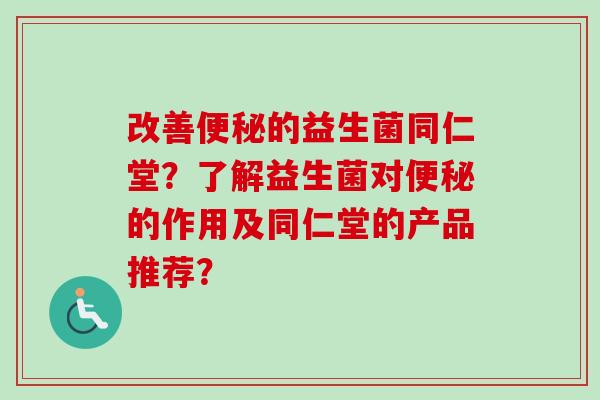 改善的益生菌同仁堂?了解益生菌对的作用及同仁堂的产品推荐? 改善的益生菌同仁堂?了解益生菌对的作用及同仁堂的产品推荐?