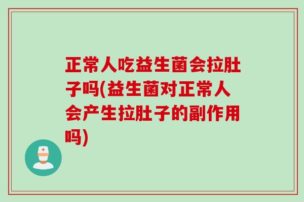 正常人吃益生菌会拉肚子吗(益生菌对正常人会产生拉肚子的副作用吗) 正常人吃益生菌会拉肚子吗(益生菌对正常人会产生拉肚子的副作用吗)