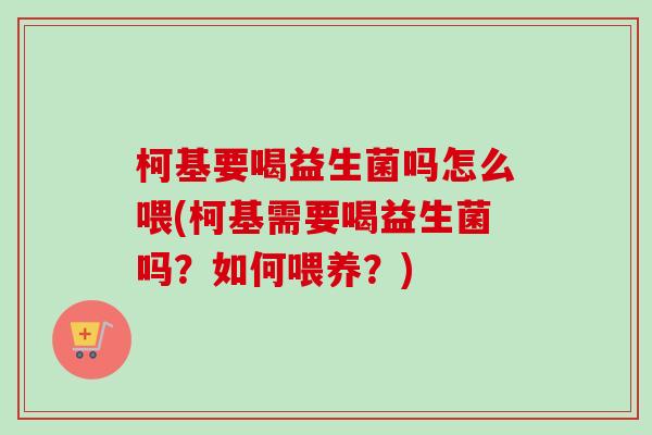 柯基要喝益生菌吗怎么喂(柯基需要喝益生菌吗？如何喂养？)