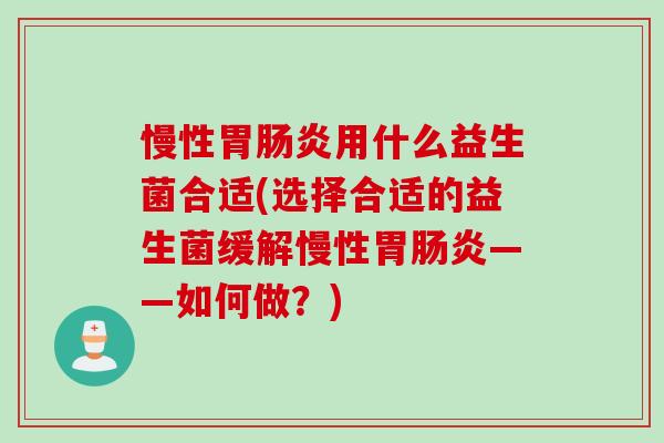 慢性胃肠炎用什么益生菌合适(选择合适的益生菌缓解慢性胃肠炎——如何做？)