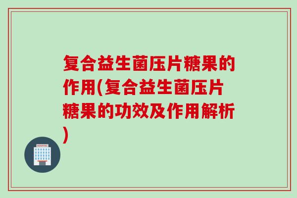 复合益生菌压片糖果的作用(复合益生菌压片糖果的功效及作用解析)