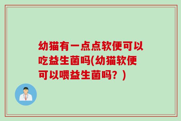幼猫有一点点软便可以吃益生菌吗(幼猫软便可以喂益生菌吗?) 幼猫有一点点软便可以吃益生菌吗(幼猫软便可以喂益生菌吗?)