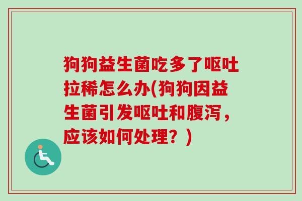狗狗益生菌吃多了呕吐拉稀怎么办(狗狗因益生菌引发呕吐和腹泻，应该如何处理？)