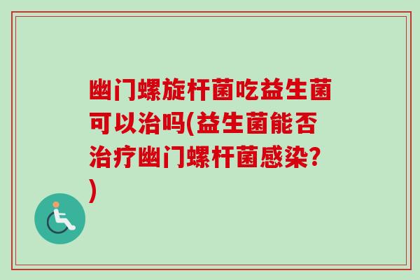 幽门螺旋杆菌吃益生菌可以吗(益生菌能否幽门螺杆菌?) 幽门螺旋杆菌吃益生菌可以吗(益生菌能否幽门螺杆菌?)