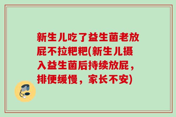 新生儿吃了益生菌老放屁不拉粑粑(新生儿摄入益生菌后持续放屁，排便缓慢，家长不安)