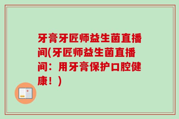 牙膏牙匠师益生菌直播间(牙匠师益生菌直播间:用牙膏保护口腔健康!) 牙膏牙匠师益生菌直播间(牙匠师益生菌直播间:用牙膏保护口腔健康!)