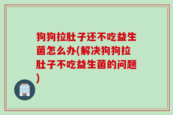 狗狗拉肚子还不吃益生菌怎么办(解决狗狗拉肚子不吃益生菌的问题) 狗狗拉肚子还不吃益生菌怎么办(解决狗狗拉肚子不吃益生菌的问题)