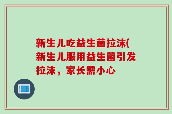 新生儿吃益生菌拉沫(新生儿服用益生菌引发拉沫，家长需小心